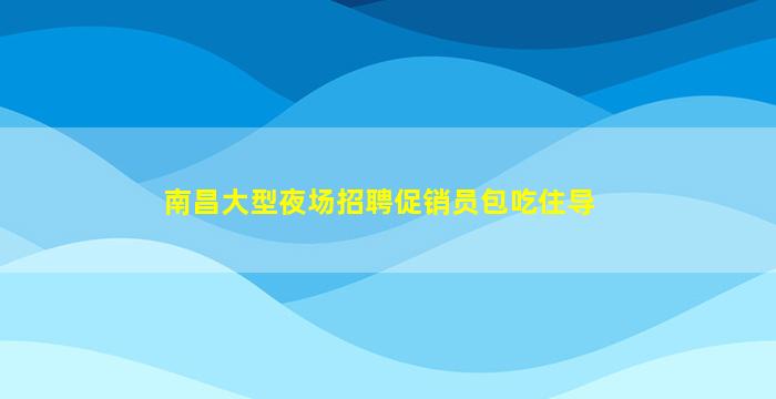 南昌大型夜场招聘促销员包吃住导